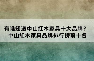 有谁知道中山红木家具十大品牌？ 中山红木家具品牌排行榜前十名